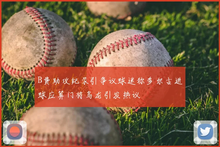 B费助攻纪录引争议球迷称多尔古进球应算门将乌龙引发热议