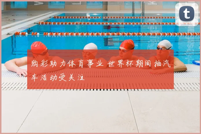 购彩助力体育事业 世界杯期间抽汽车活动受关注