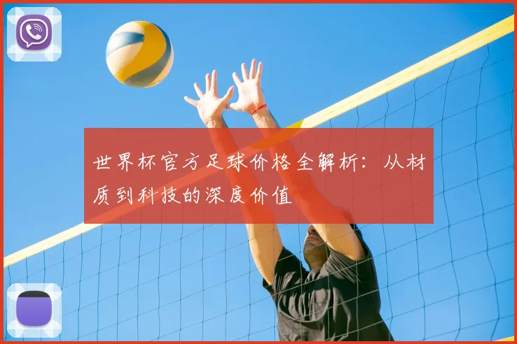 世界杯官方足球价格全解析：从材质到科技的深度价值