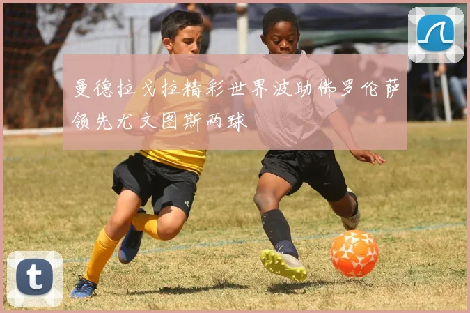 曼德拉戈拉精彩世界波助佛罗伦萨领先尤文图斯两球