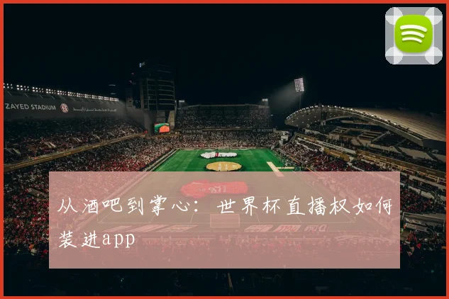 从酒吧到掌心:世界杯直播权如何装进app