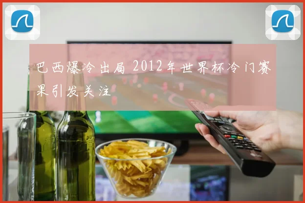 巴西爆冷出局 2012年世界杯冷门赛果引发关注