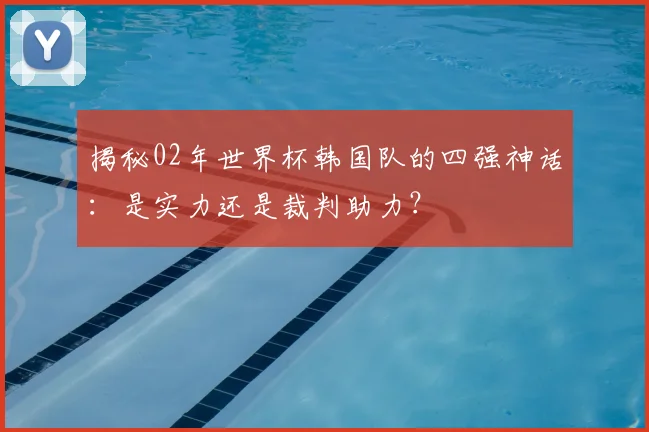 揭秘02年世界杯韩国队的四强神话：是实力还是裁判助力？
