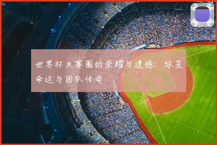 世界杯决赛圈的荣耀与遗憾：球星命运与团队传奇