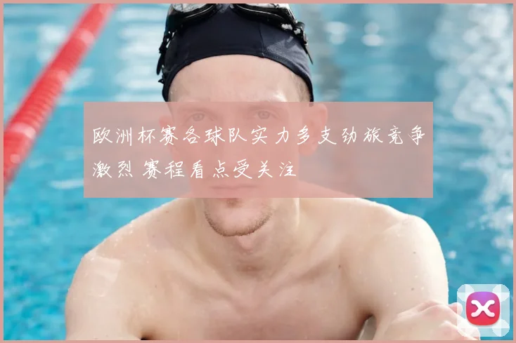 欧洲杯赛各球队实力多支劲旅竞争激烈 赛程看点受关注