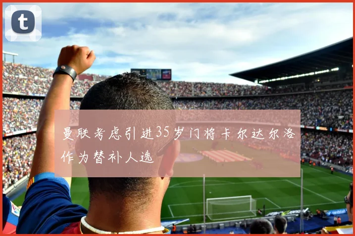 曼联考虑引进35岁门将卡尔达尔洛作为替补人选