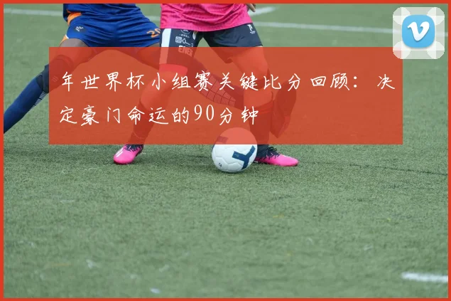 年世界杯小组赛关键比分回顾：决定豪门命运的90分钟