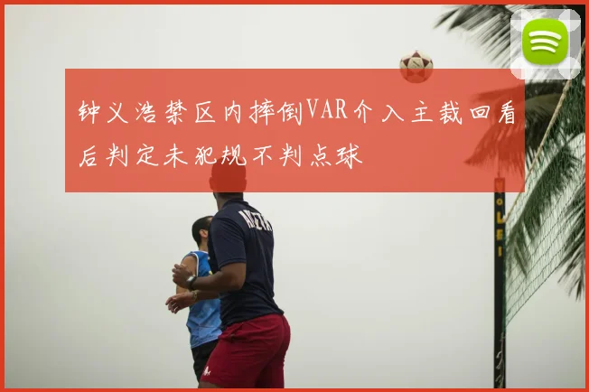 钟义浩禁区内摔倒VAR介入主裁回看后判定未犯规不判点球