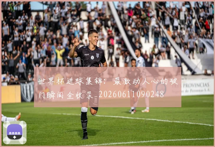 世界杯进球集锦：最激动人心的破门瞬间全收录_20260611090248