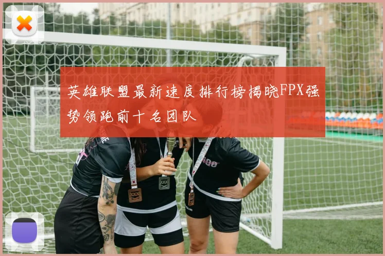 英雄联盟最新速度排行榜揭晓FPX强势领跑前十名团队