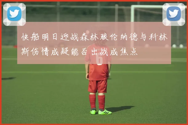 快船明日迎战森林狼伦纳德与科林斯伤情成疑能否出战成焦点