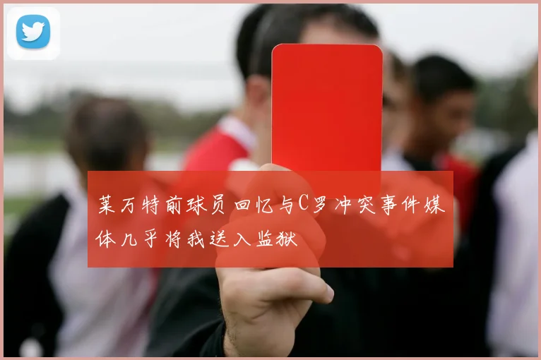 莱万特前球员回忆与C罗冲突事件媒体几乎将我送入监狱