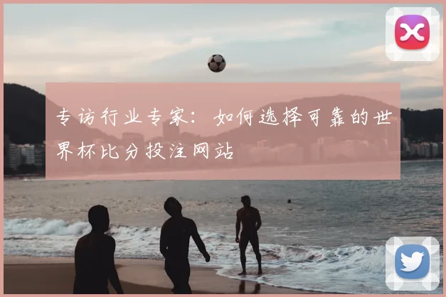 专访行业专家：如何选择可靠的世界杯比分投注网站