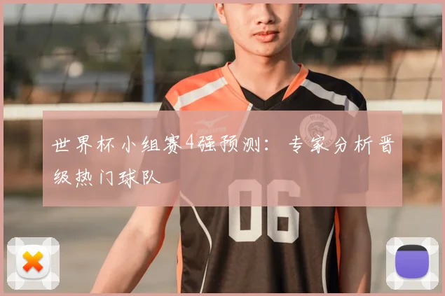 世界杯小组赛4强预测：专家分析晋级热门球队