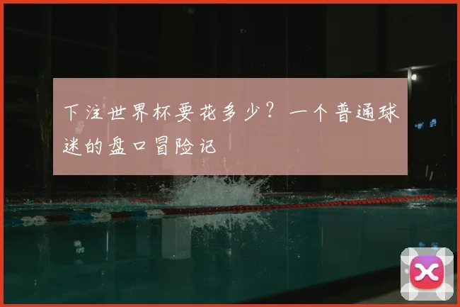 下注世界杯要花多少?一个普通球迷的盘口冒险记