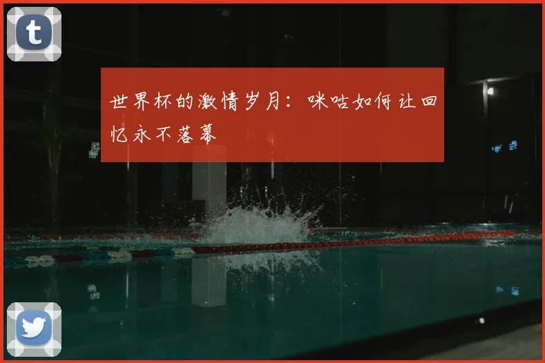 世界杯的激情岁月：咪咕如何让回忆永不落幕