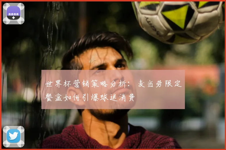 世界杯营销策略分析:麦当劳限定餐盒如何引爆球迷消费