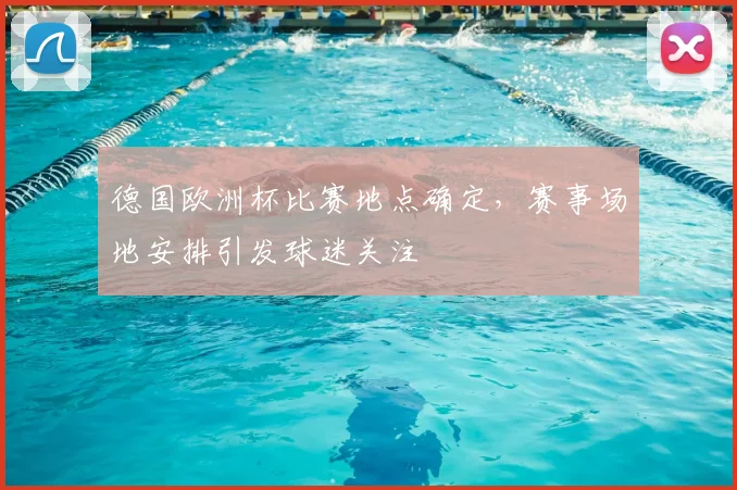 德国欧洲杯比赛地点确定,赛事场地安排引发球迷关注