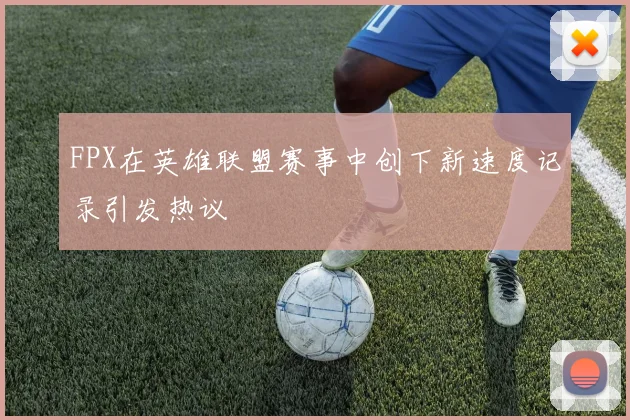 FPX在英雄联盟赛事中创下新速度记录引发热议