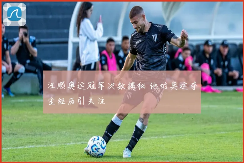 汪顺奥运冠军次数揭秘 他的奥运夺金经历引关注