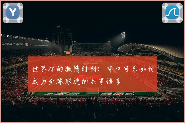 世界杯的激情时刻：可口可乐如何成为全球球迷的共享语言