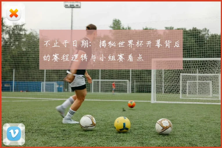 不止于日期:揭秘世界杯开幕背后的赛程逻辑与小组赛看点