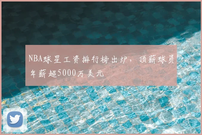 NBA球星工资排行榜出炉，顶薪球员年薪超5000万美元