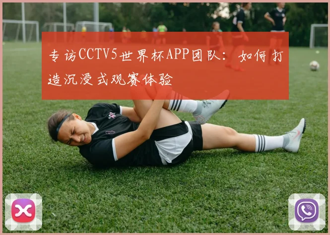 专访CCTV5世界杯APP团队：如何打造沉浸式观赛体验