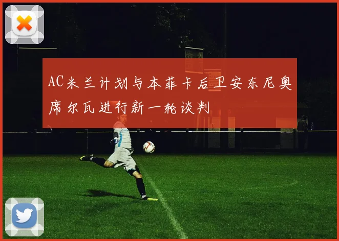 AC米兰计划与本菲卡后卫安东尼奥席尔瓦进行新一轮谈判