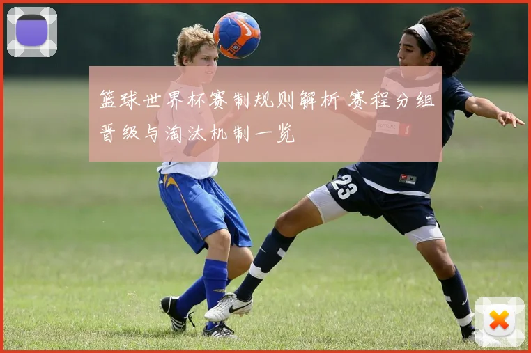 篮球世界杯赛制规则解析 赛程分组晋级与淘汰机制一览